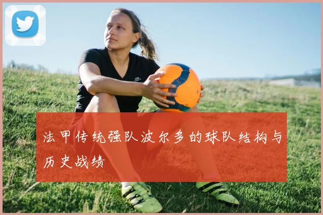 法甲传统强队波尔多的球队结构与历史战绩