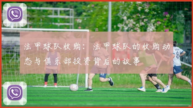 法甲球队收购：法甲球队的收购动态与俱乐部投资背后的故事