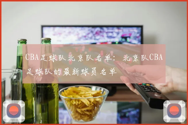 CBA足球队北京队名单：北京队CBA足球队的最新球员名单