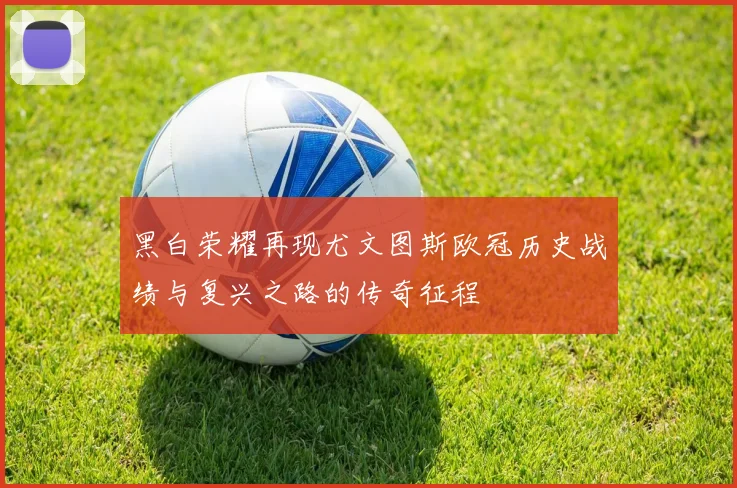 黑白荣耀再现尤文图斯欧冠历史战绩与复兴之路的传奇征程