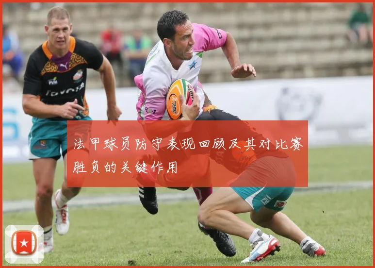 法甲球员防守表现回顾及其对比赛胜负的关键作用