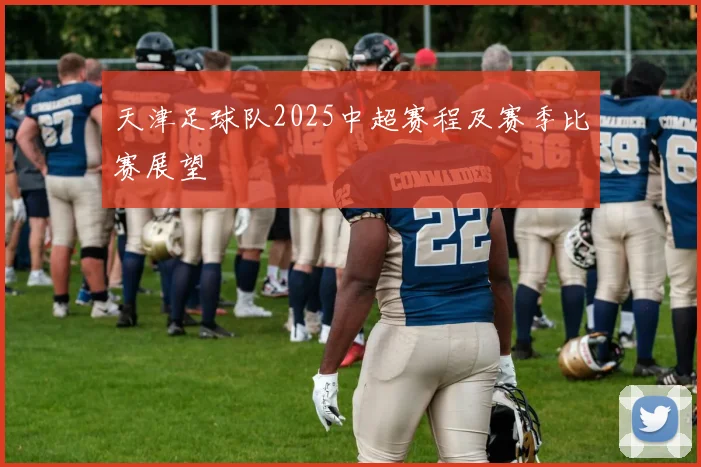 天津足球队2025中超赛程及赛季比赛展望