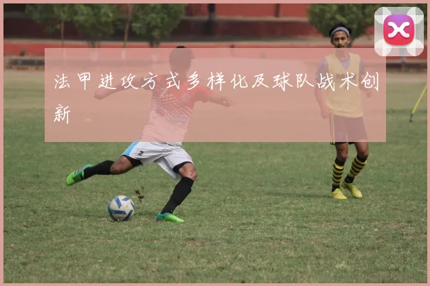 法甲进攻方式多样化及球队战术创新