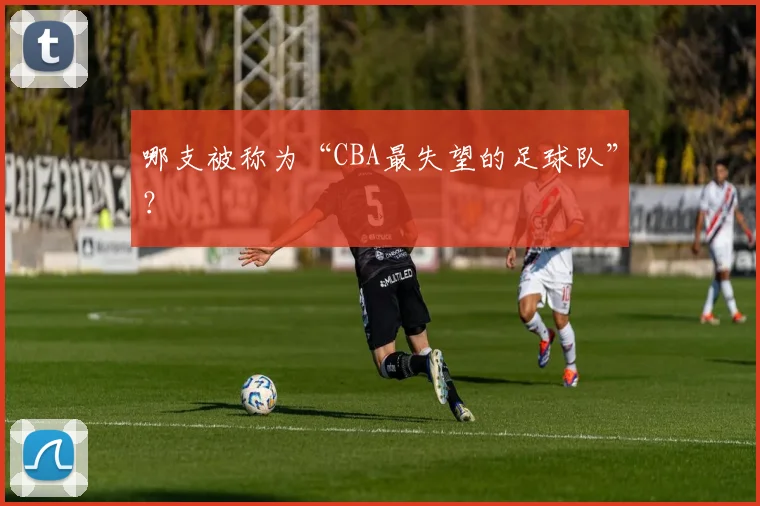 哪支被称为“CBA最失望的足球队”？