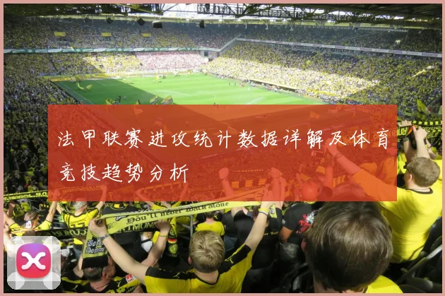 法甲联赛进攻统计数据详解及体育竞技趋势分析