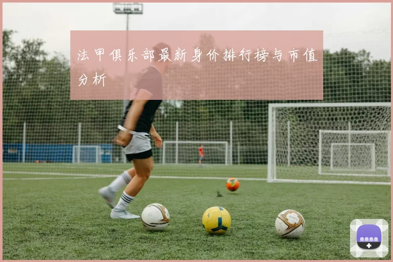 法甲俱乐部最新身价排行榜与市值分析
