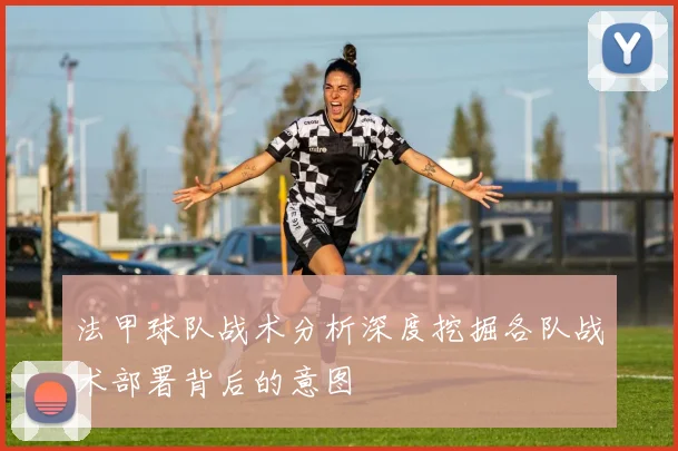 法甲球队战术分析深度挖掘各队战术部署背后的意图