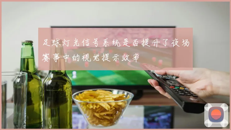 足球灯光信号系统是否提升了夜场赛事中的视觉提示效率